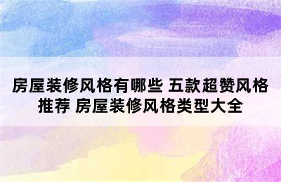 房屋装修风格有哪些 五款超赞风格推荐 房屋装修风格类型大全